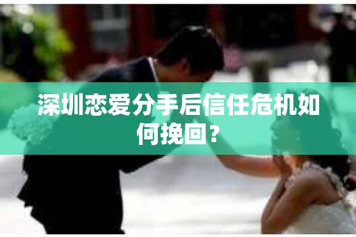 深圳恋爱分手后信任危机如何挽回？