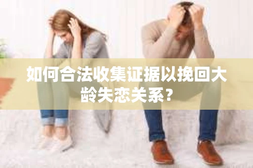 如何合法收集证据以挽回大龄失恋关系？