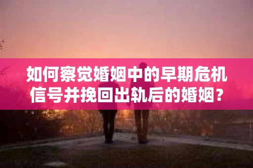 如何察觉婚姻中的早期危机信号并挽回出轨后的婚姻？