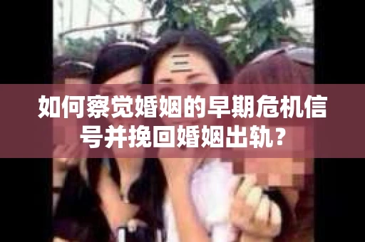 如何察觉婚姻的早期危机信号并挽回婚姻出轨？