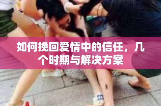 如何挽回爱情中的信任，几个时期与解决方案
