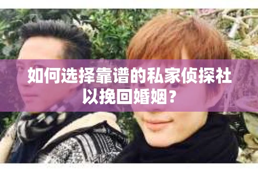 如何选择靠谱的私家侦探社以挽回婚姻？