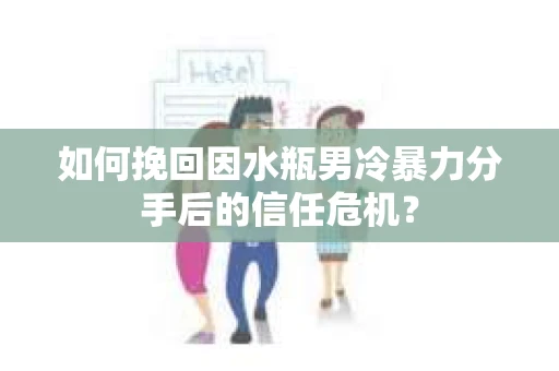 如何挽回因水瓶男冷暴力分手后的信任危机？