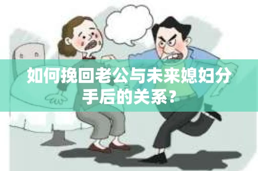 如何挽回老公与未来媳妇分手后的关系？