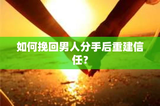 如何挽回男人分手后重建信任? 如何挽回男人分手后重建信任?