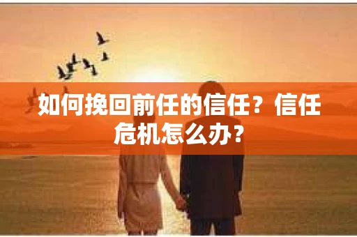 如何挽回前任的信任？信任危机怎么办？