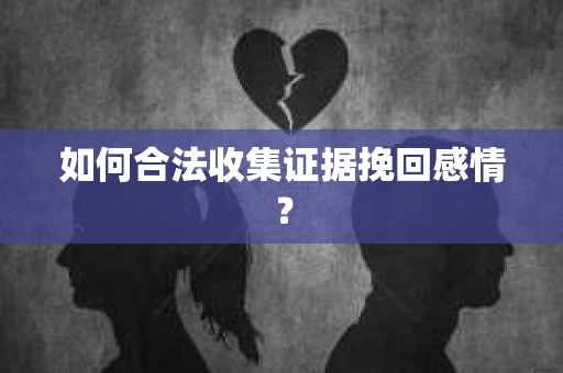 如何合法收集证据挽回感情？