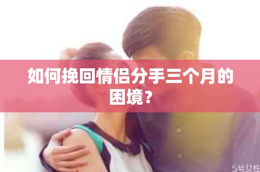 如何挽回情侣分手三个月的困境？