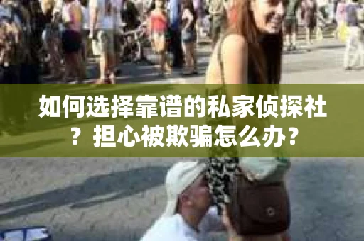 如何选择靠谱的私家侦探社？担心被欺骗怎么办？