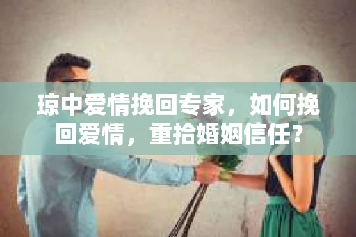 琼中爱情挽回专家，如何挽回爱情，重拾婚姻信任？