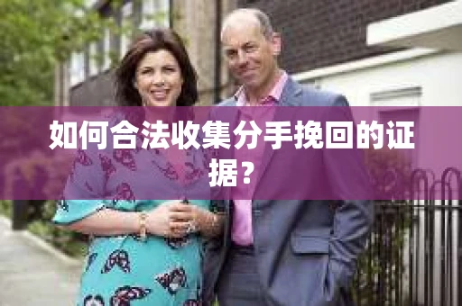 如何合法收集分手挽回的证据？