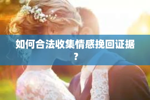 如何合法收集情感挽回证据？