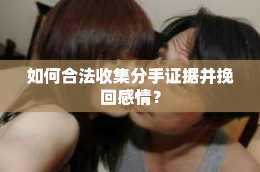 如何合法收集分手证据并挽回感情？