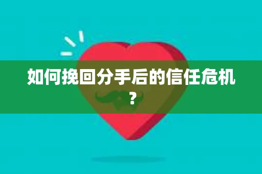 如何挽回分手后的信任危机？