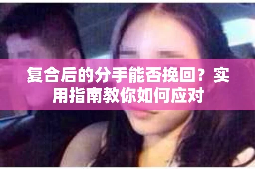 复合后的分手能否挽回？实用指南教你如何应对