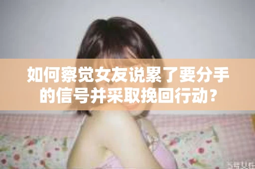 如何察觉女友说累了要分手的信号并采取挽回行动？