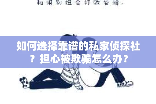 如何选择靠谱的私家侦探社？担心被欺骗怎么办？
