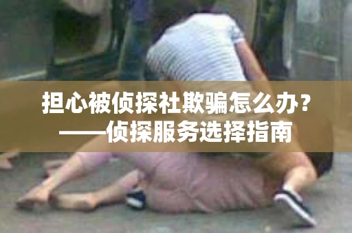 担心被侦探社欺骗怎么办？——侦探服务选择指南